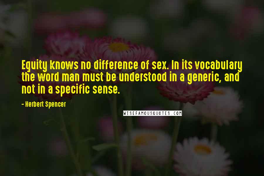 Herbert Spencer Quotes: Equity knows no difference of sex. In its vocabulary the word man must be understood in a generic, and not in a specific sense.