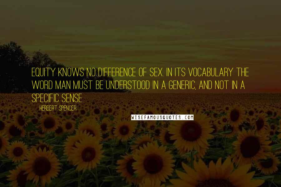 Herbert Spencer Quotes: Equity knows no difference of sex. In its vocabulary the word man must be understood in a generic, and not in a specific sense.