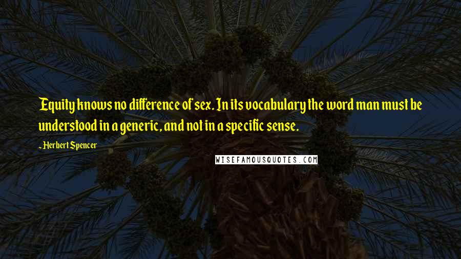 Herbert Spencer Quotes: Equity knows no difference of sex. In its vocabulary the word man must be understood in a generic, and not in a specific sense.