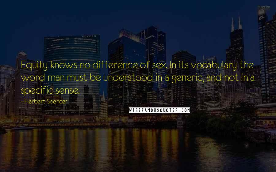 Herbert Spencer Quotes: Equity knows no difference of sex. In its vocabulary the word man must be understood in a generic, and not in a specific sense.