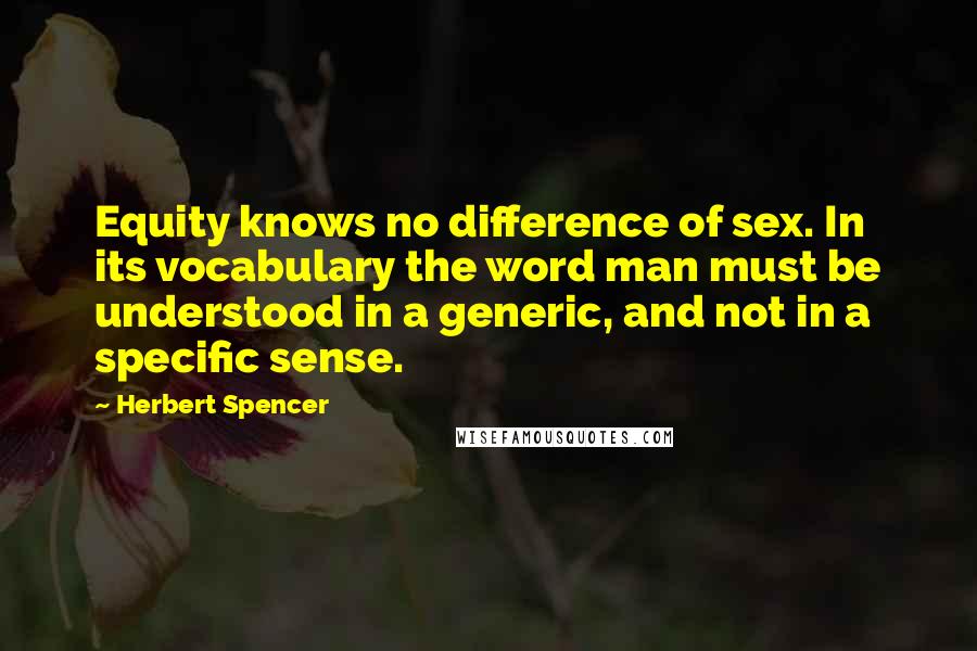 Herbert Spencer Quotes: Equity knows no difference of sex. In its vocabulary the word man must be understood in a generic, and not in a specific sense.