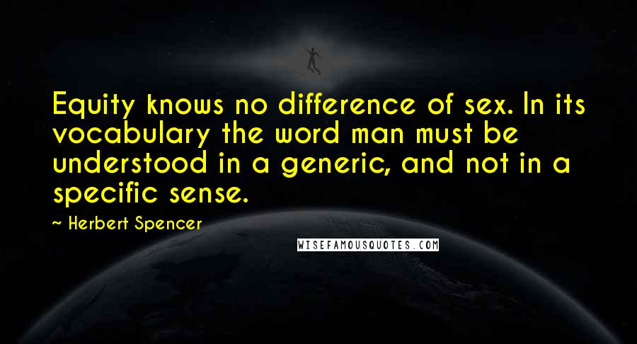 Herbert Spencer Quotes: Equity knows no difference of sex. In its vocabulary the word man must be understood in a generic, and not in a specific sense.