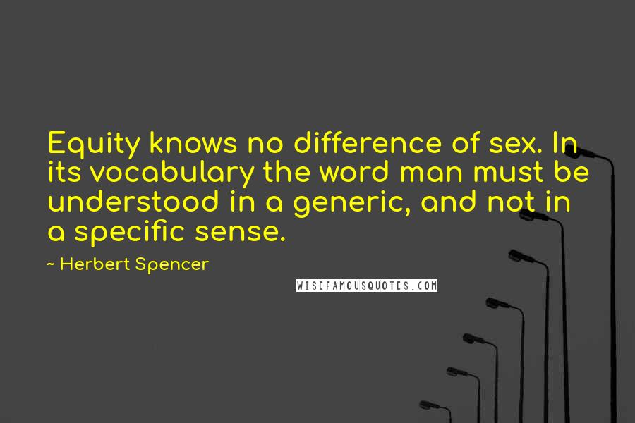 Herbert Spencer Quotes: Equity knows no difference of sex. In its vocabulary the word man must be understood in a generic, and not in a specific sense.