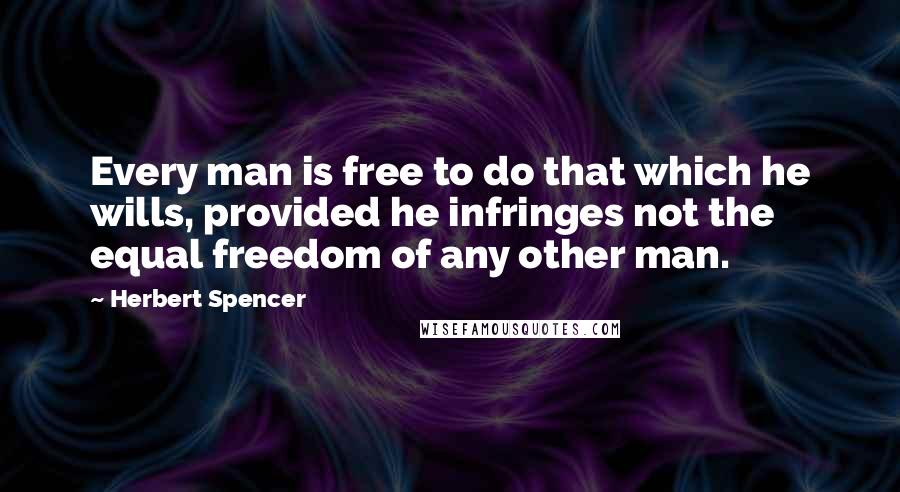 Herbert Spencer Quotes: Every man is free to do that which he wills, provided he infringes not the equal freedom of any other man.