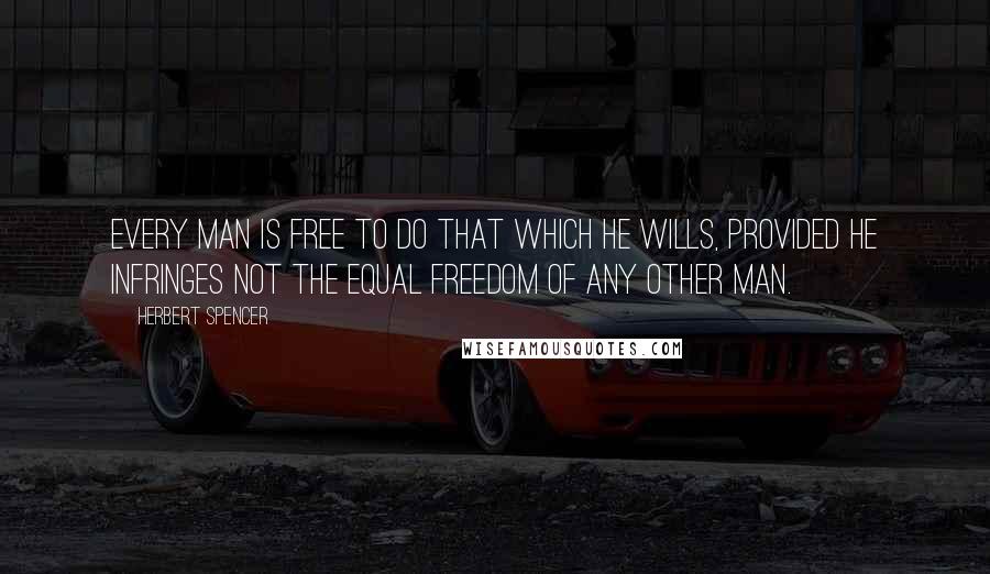 Herbert Spencer Quotes: Every man is free to do that which he wills, provided he infringes not the equal freedom of any other man.