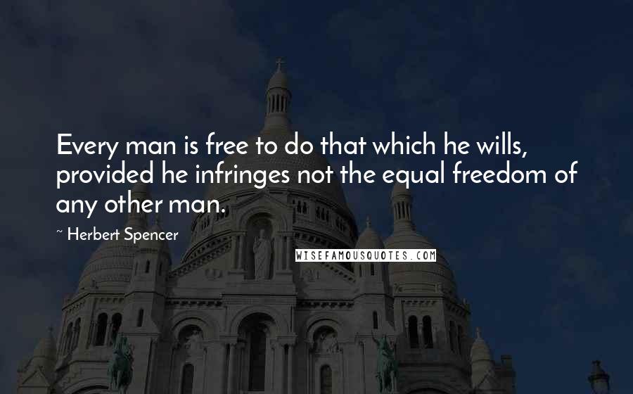 Herbert Spencer Quotes: Every man is free to do that which he wills, provided he infringes not the equal freedom of any other man.