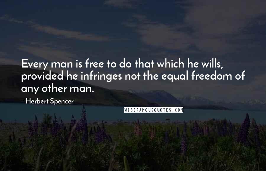 Herbert Spencer Quotes: Every man is free to do that which he wills, provided he infringes not the equal freedom of any other man.