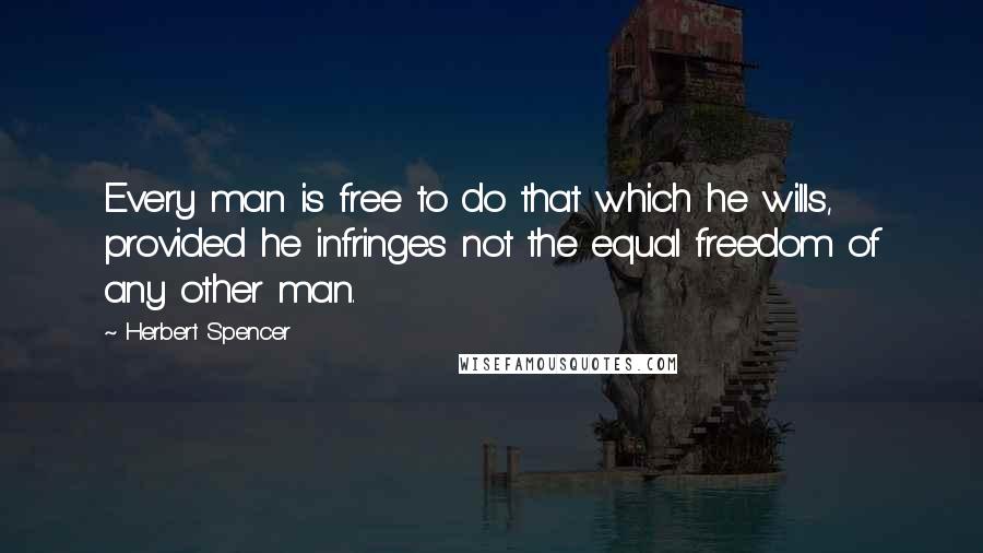 Herbert Spencer Quotes: Every man is free to do that which he wills, provided he infringes not the equal freedom of any other man.