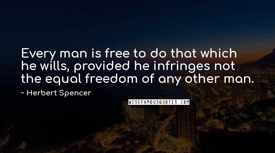 Herbert Spencer Quotes: Every man is free to do that which he wills, provided he infringes not the equal freedom of any other man.