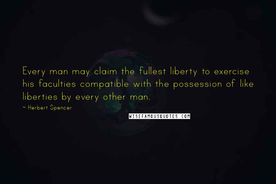 Herbert Spencer Quotes: Every man may claim the fullest liberty to exercise his faculties compatible with the possession of like liberties by every other man.