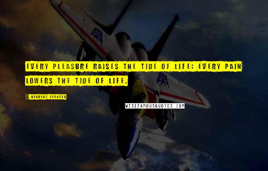 Herbert Spencer Quotes: Every pleasure raises the tide of life; every pain lowers the tide of life.