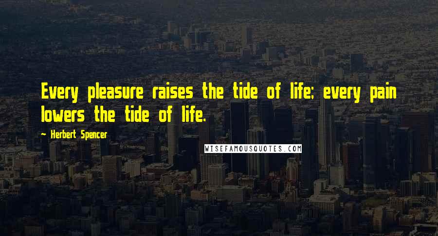 Herbert Spencer Quotes: Every pleasure raises the tide of life; every pain lowers the tide of life.