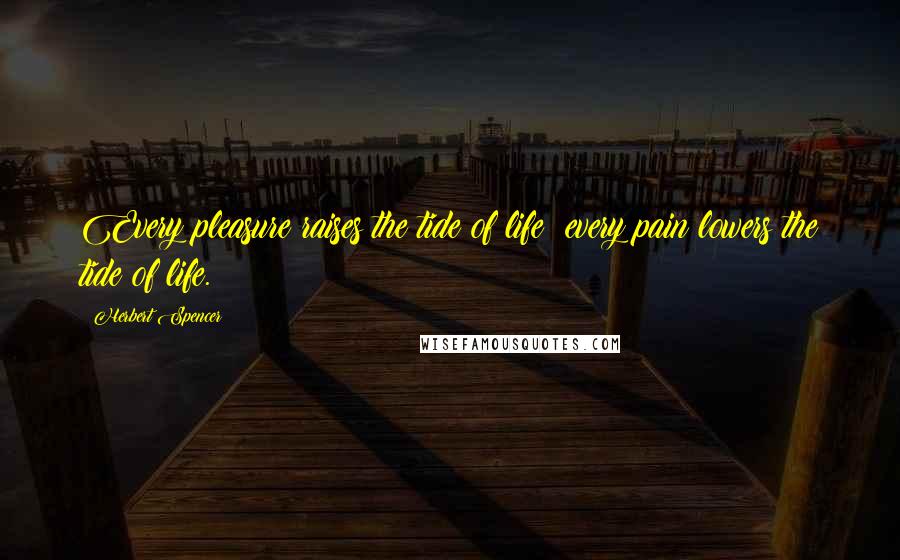 Herbert Spencer Quotes: Every pleasure raises the tide of life; every pain lowers the tide of life.