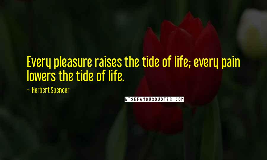 Herbert Spencer Quotes: Every pleasure raises the tide of life; every pain lowers the tide of life.