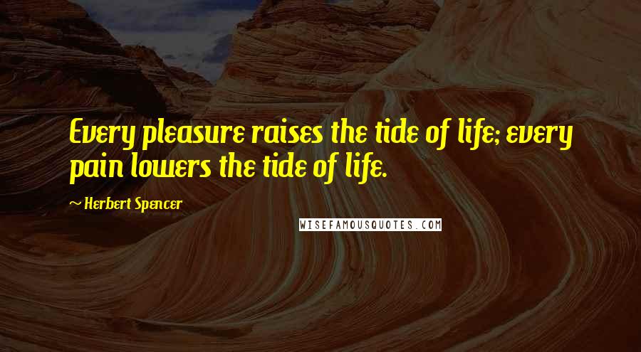 Herbert Spencer Quotes: Every pleasure raises the tide of life; every pain lowers the tide of life.