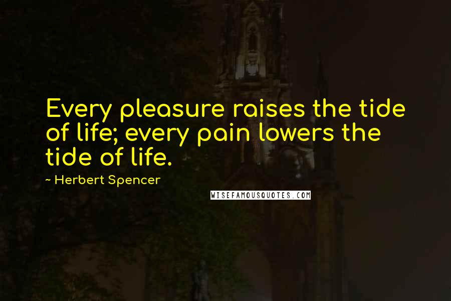 Herbert Spencer Quotes: Every pleasure raises the tide of life; every pain lowers the tide of life.