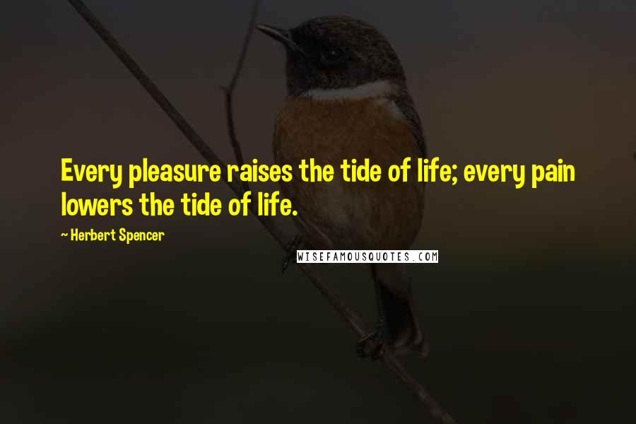 Herbert Spencer Quotes: Every pleasure raises the tide of life; every pain lowers the tide of life.