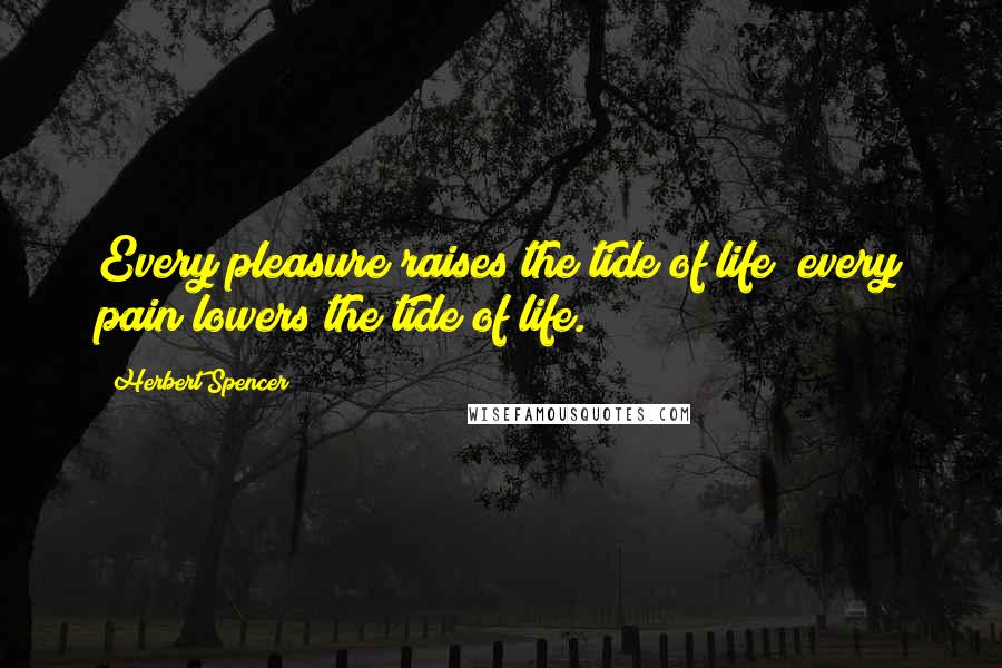 Herbert Spencer Quotes: Every pleasure raises the tide of life; every pain lowers the tide of life.