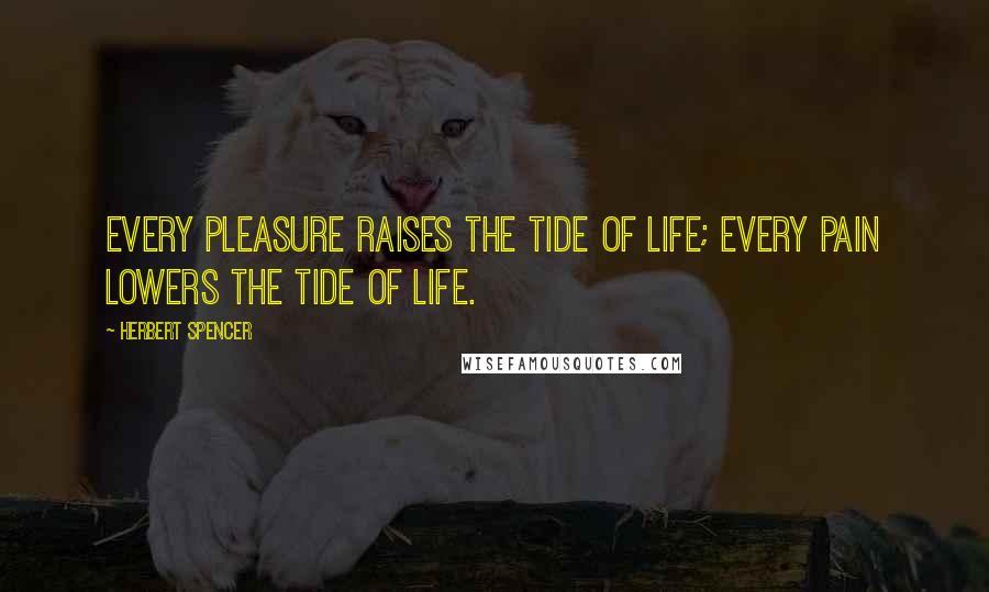 Herbert Spencer Quotes: Every pleasure raises the tide of life; every pain lowers the tide of life.