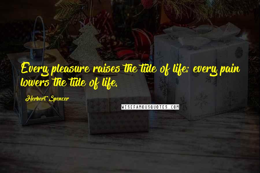 Herbert Spencer Quotes: Every pleasure raises the tide of life; every pain lowers the tide of life.