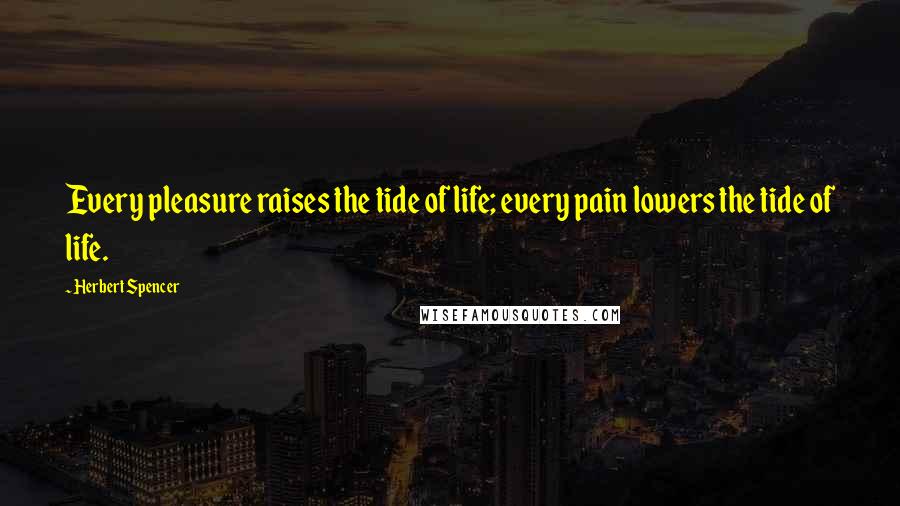 Herbert Spencer Quotes: Every pleasure raises the tide of life; every pain lowers the tide of life.