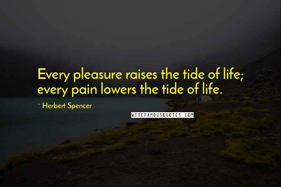 Herbert Spencer Quotes: Every pleasure raises the tide of life; every pain lowers the tide of life.