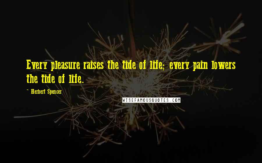 Herbert Spencer Quotes: Every pleasure raises the tide of life; every pain lowers the tide of life.