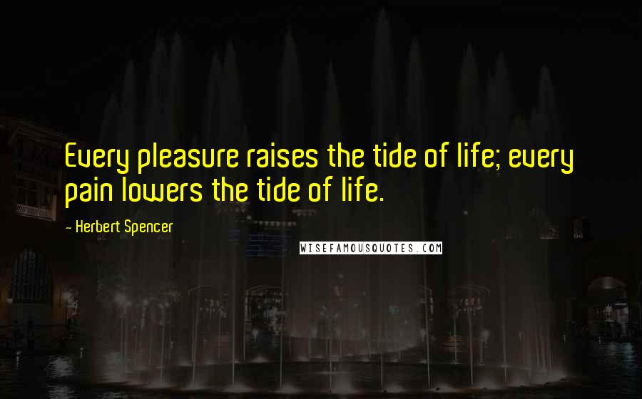 Herbert Spencer Quotes: Every pleasure raises the tide of life; every pain lowers the tide of life.