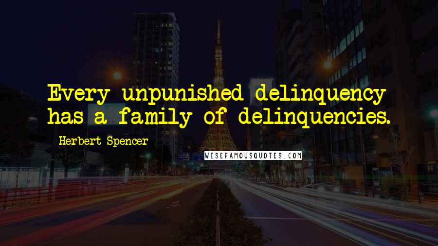 Herbert Spencer Quotes: Every unpunished delinquency has a family of delinquencies.