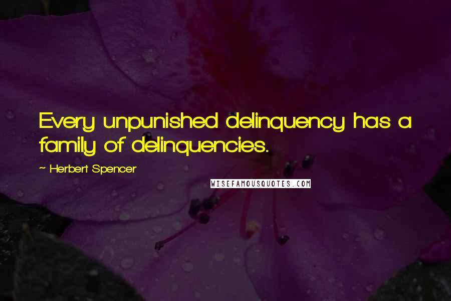 Herbert Spencer Quotes: Every unpunished delinquency has a family of delinquencies.