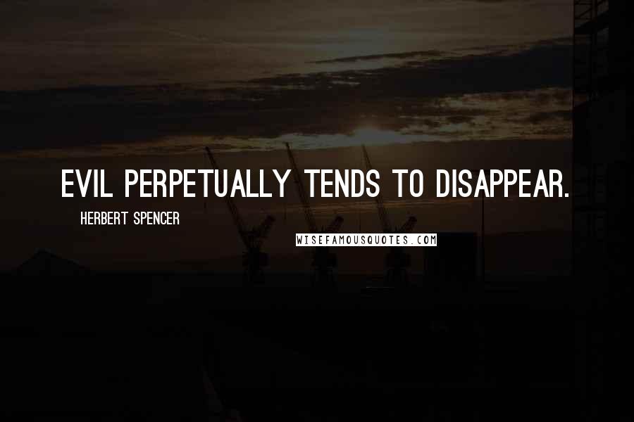 Herbert Spencer Quotes: Evil perpetually tends to disappear.