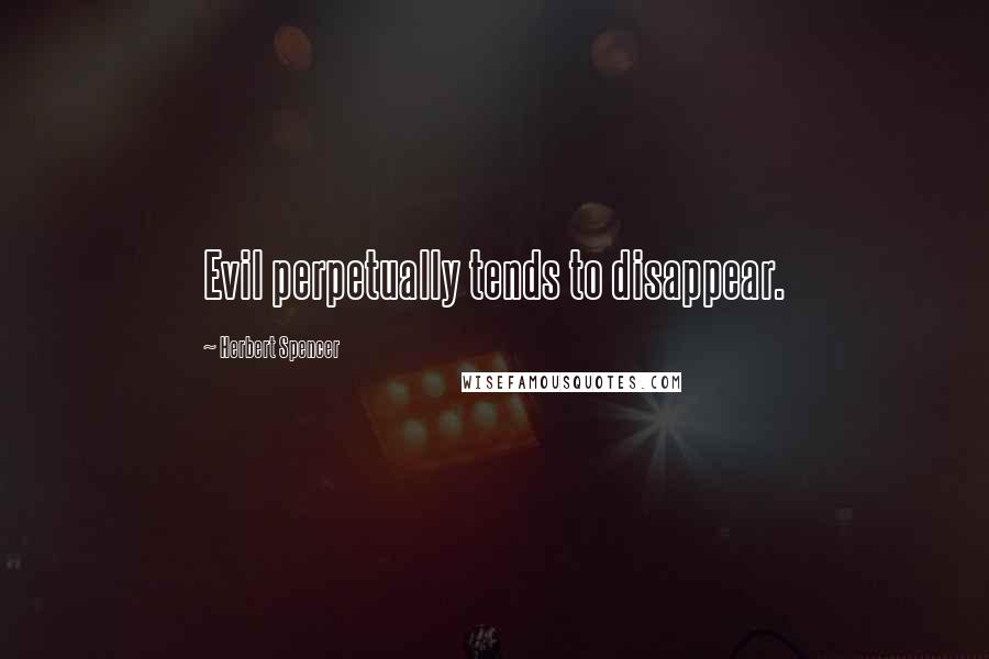 Herbert Spencer Quotes: Evil perpetually tends to disappear.