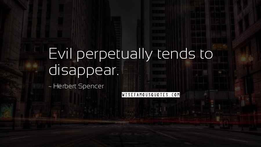 Herbert Spencer Quotes: Evil perpetually tends to disappear.