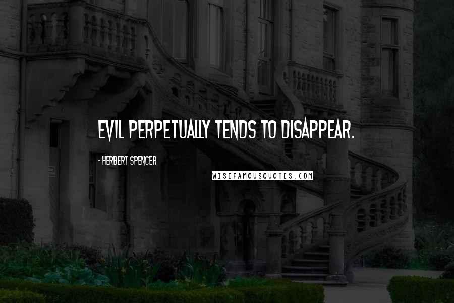 Herbert Spencer Quotes: Evil perpetually tends to disappear.