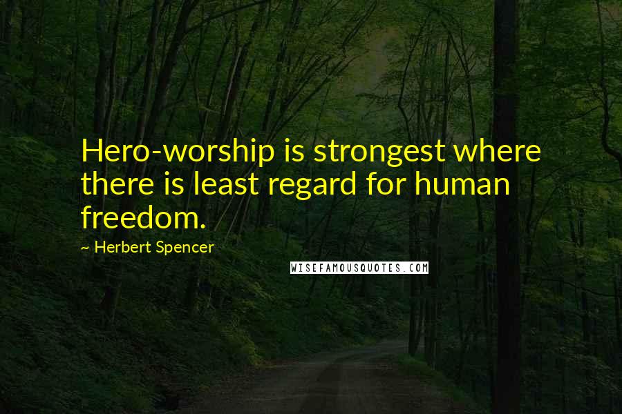 Herbert Spencer Quotes: Hero-worship is strongest where there is least regard for human freedom.