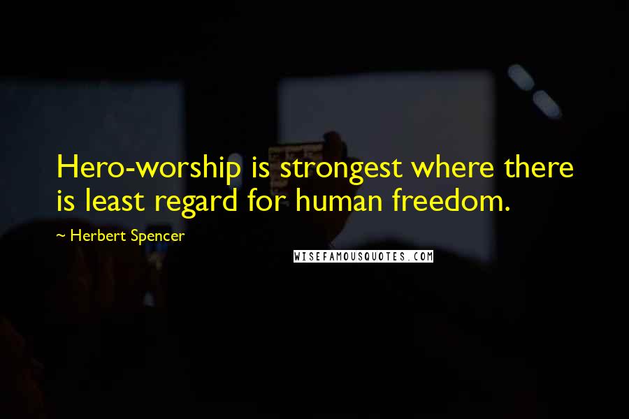 Herbert Spencer Quotes: Hero-worship is strongest where there is least regard for human freedom.