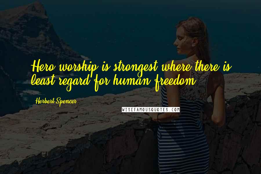 Herbert Spencer Quotes: Hero-worship is strongest where there is least regard for human freedom.