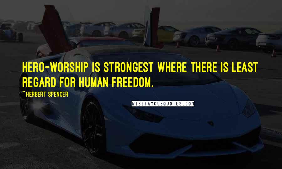 Herbert Spencer Quotes: Hero-worship is strongest where there is least regard for human freedom.