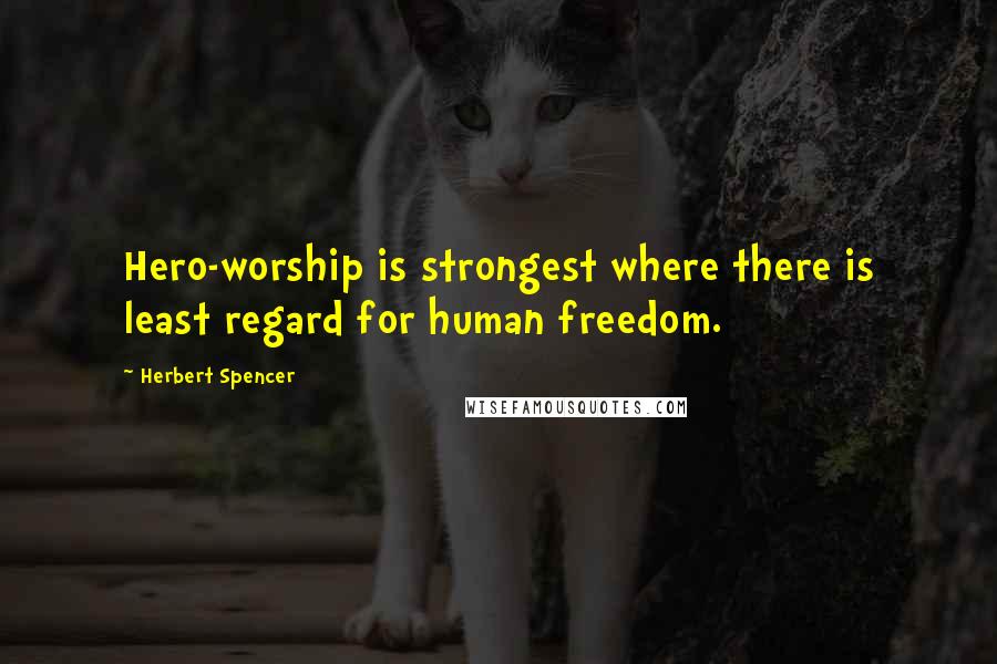 Herbert Spencer Quotes: Hero-worship is strongest where there is least regard for human freedom.