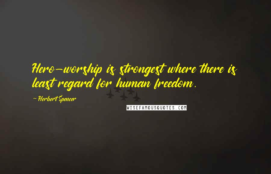 Herbert Spencer Quotes: Hero-worship is strongest where there is least regard for human freedom.