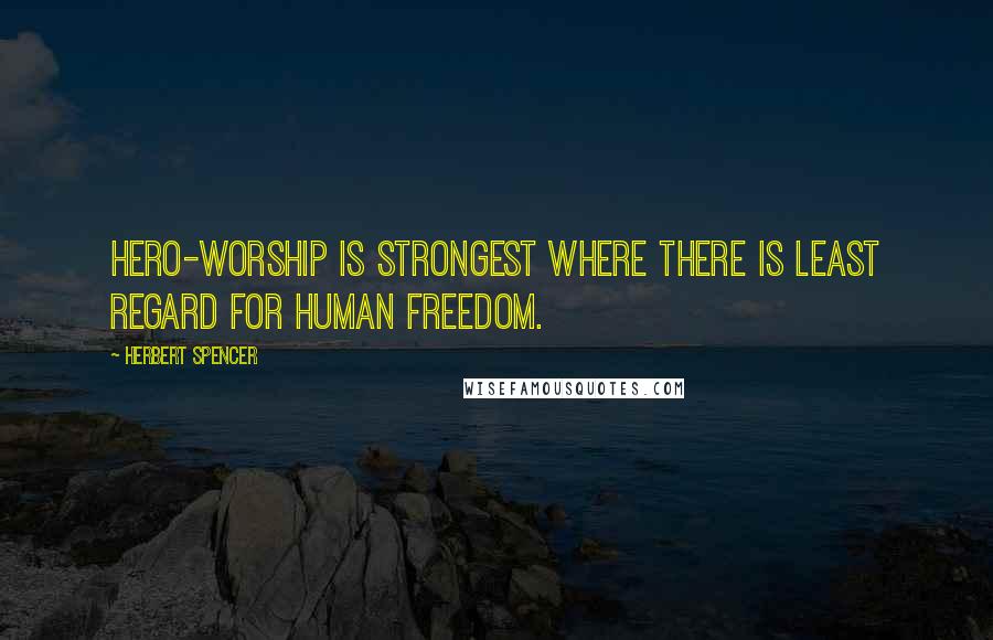 Herbert Spencer Quotes: Hero-worship is strongest where there is least regard for human freedom.