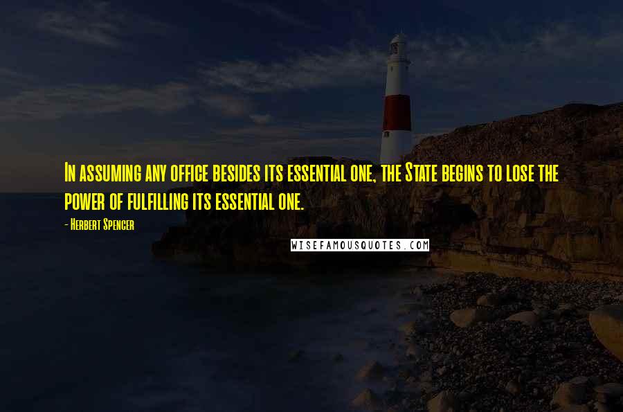 Herbert Spencer Quotes: In assuming any office besides its essential one, the State begins to lose the power of fulfilling its essential one.