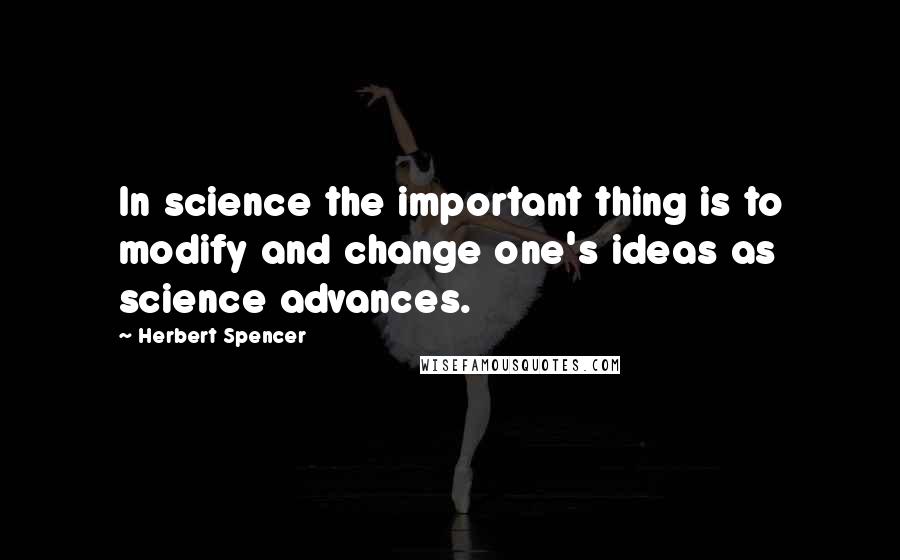 Herbert Spencer Quotes: In science the important thing is to modify and change one's ideas as science advances.