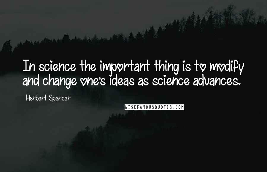 Herbert Spencer Quotes: In science the important thing is to modify and change one's ideas as science advances.