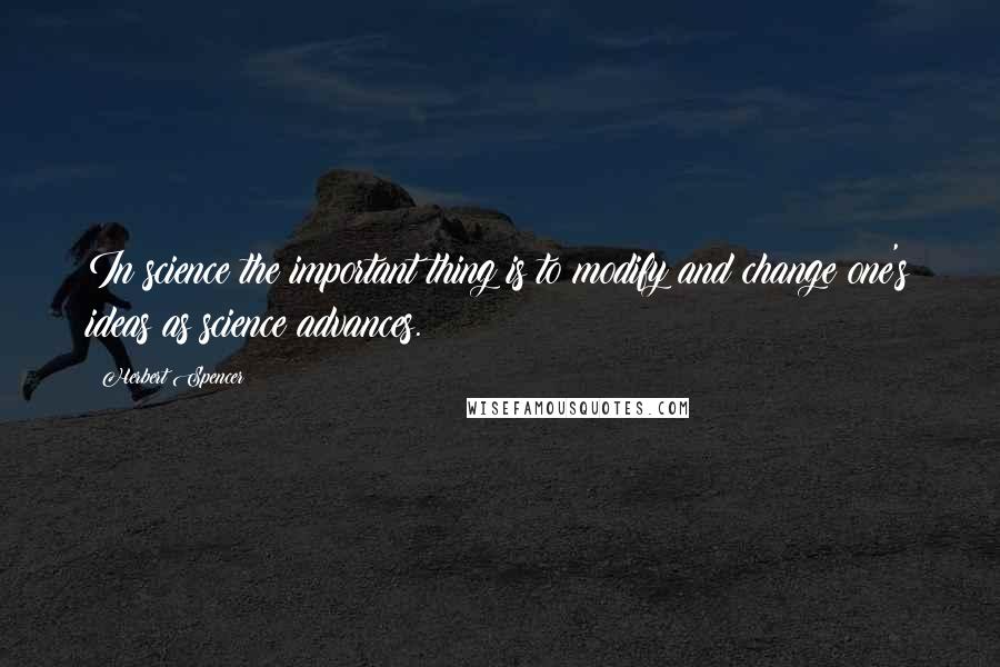 Herbert Spencer Quotes: In science the important thing is to modify and change one's ideas as science advances.
