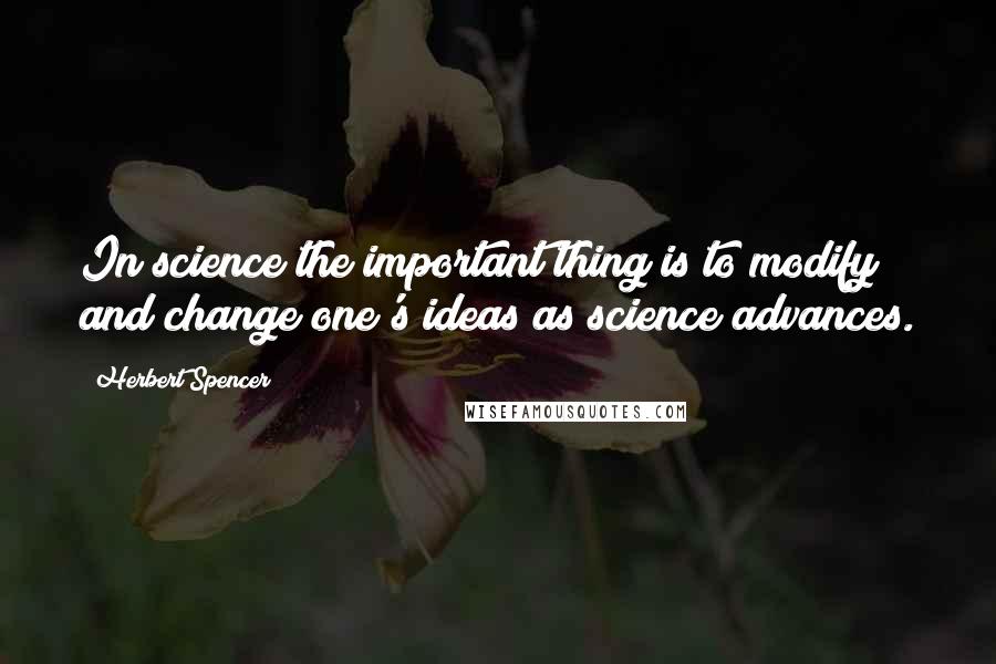 Herbert Spencer Quotes: In science the important thing is to modify and change one's ideas as science advances.