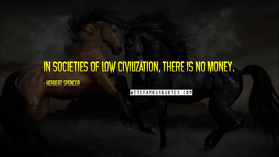 Herbert Spencer Quotes: In societies of low civilization, there is no money.