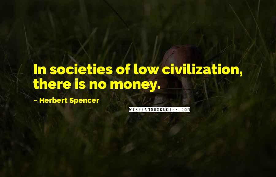 Herbert Spencer Quotes: In societies of low civilization, there is no money.