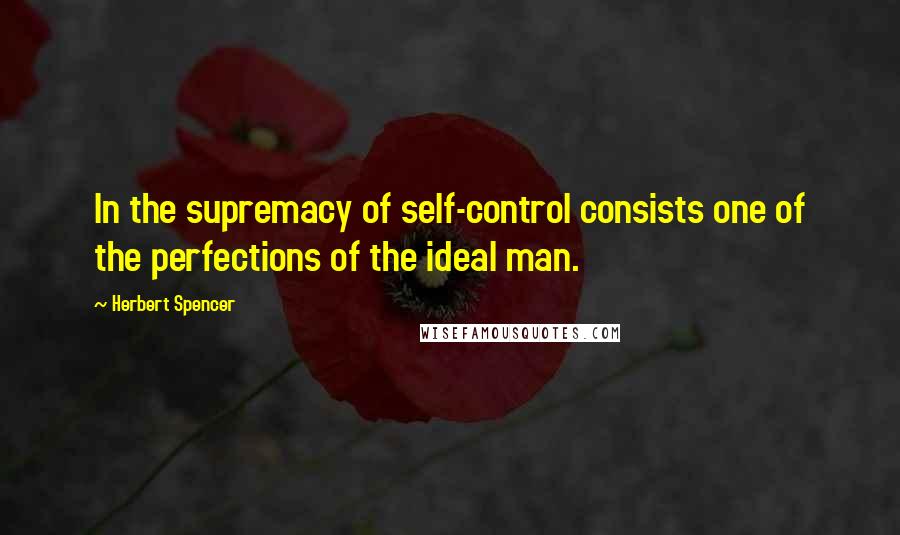 Herbert Spencer Quotes: In the supremacy of self-control consists one of the perfections of the ideal man.