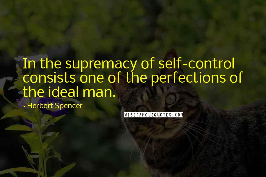 Herbert Spencer Quotes: In the supremacy of self-control consists one of the perfections of the ideal man.